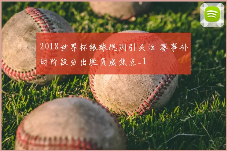 2018世界杯银球规则引关注 赛事补时阶段分出胜负成焦点_1