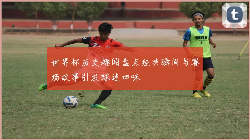 世界杯历史趣闻盘点经典瞬间与赛场故事引发球迷回味