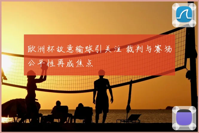 欧洲杯故意输球引关注 裁判与赛场公平性再成焦点