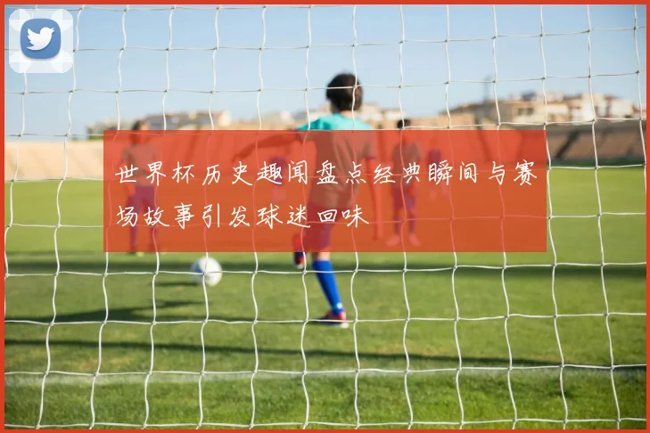 世界杯历史趣闻盘点经典瞬间与赛场故事引发球迷回味