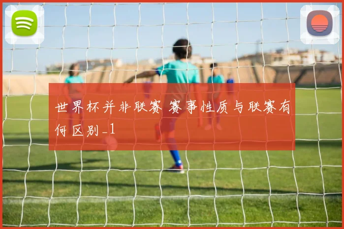 世界杯并非联赛 赛事性质与联赛有何区别_1