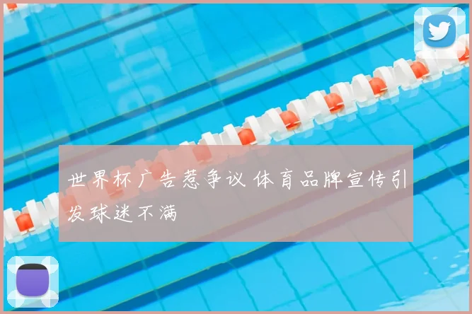 世界杯广告惹争议 体育品牌宣传引发球迷不满