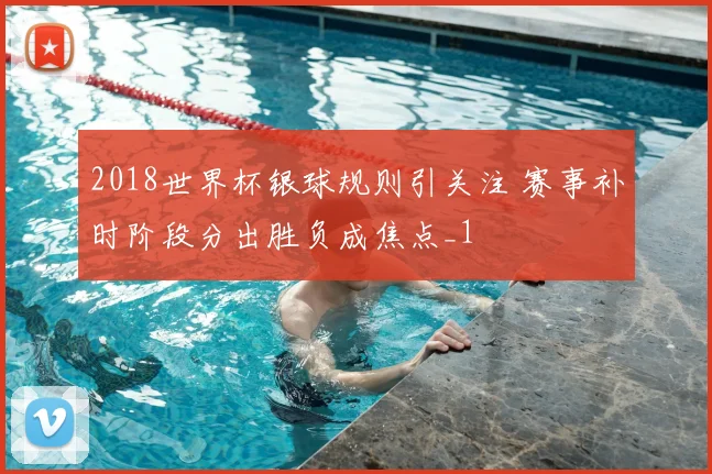 2018世界杯银球规则引关注 赛事补时阶段分出胜负成焦点_1