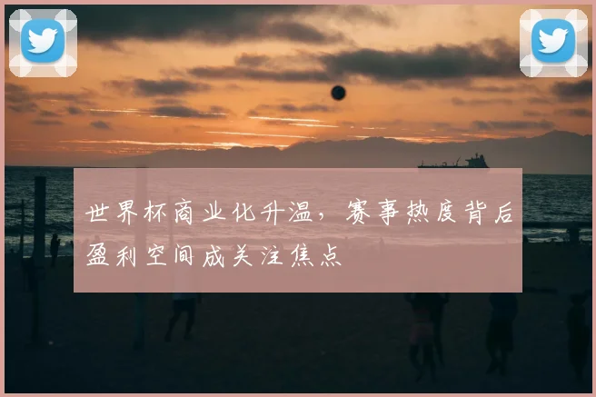 世界杯商业化升温,赛事热度背后盈利空间成关注焦点