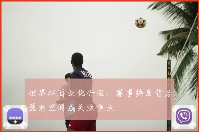世界杯商业化升温，赛事热度背后盈利空间成关注焦点
