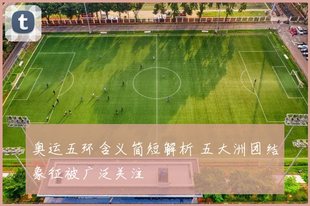 奥运五环含义简短解析 五大洲团结象征被广泛关注